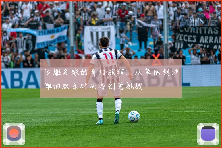 沙雕足球的奇幻旅程：从草地到沙滩的欢乐对决与创意挑战