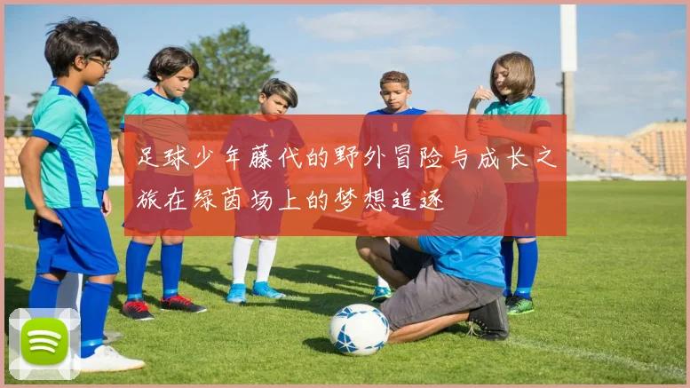 足球少年藤代的野外冒险与成长之旅在绿茵场上的梦想追逐