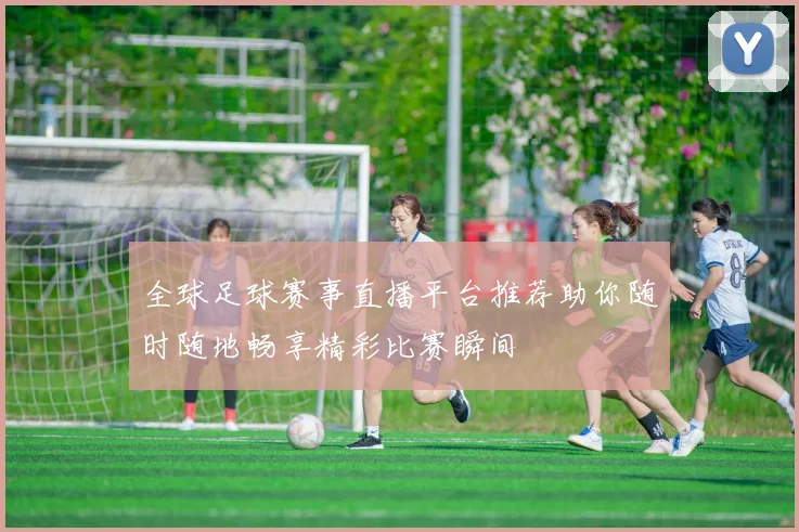 全球足球赛事直播平台推荐助你随时随地畅享精彩比赛瞬间