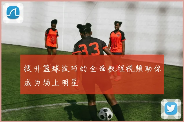 提升篮球技巧的全面教程视频助你成为场上明星
