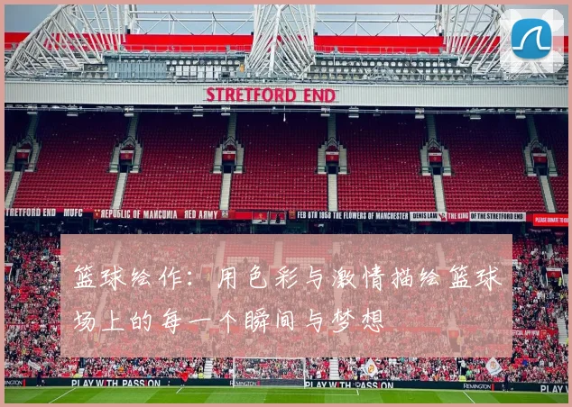 篮球绘作：用色彩与激情描绘篮球场上的每一个瞬间与梦想