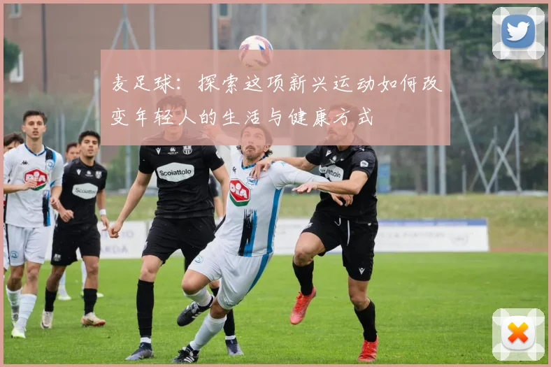 麦足球：探索这项新兴运动如何改变年轻人的生活与健康方式