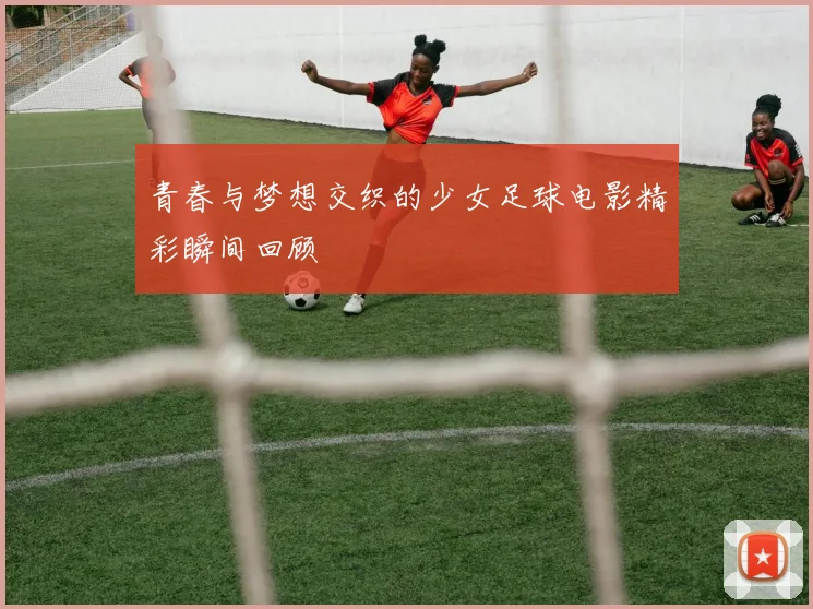 青春与梦想交织的少女足球电影精彩瞬间回顾