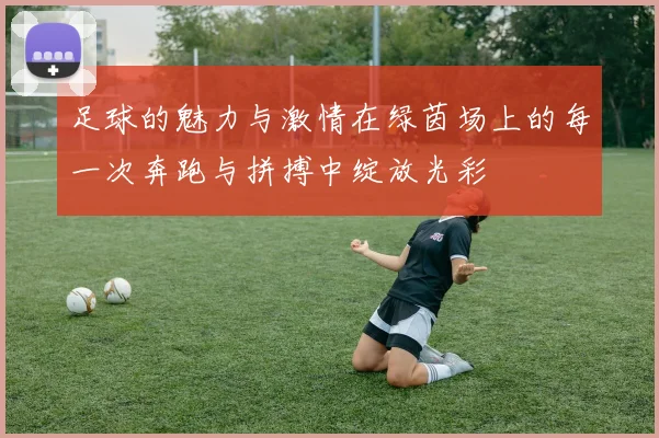 足球的魅力与激情在绿茵场上的每一次奔跑与拼搏中绽放光彩