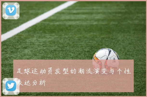 足球运动员发型的潮流演变与个性表达分析