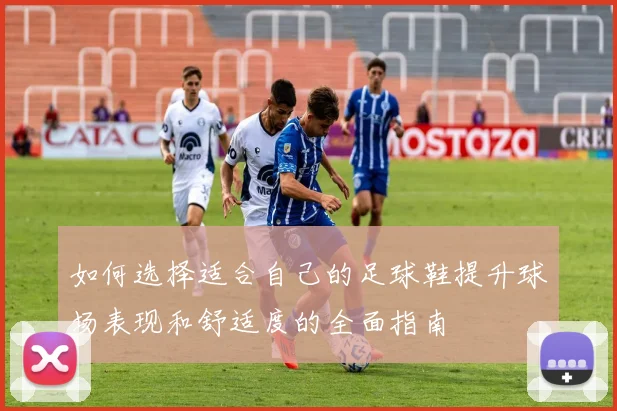 如何选择适合自己的足球鞋提升球场表现和舒适度的全面指南