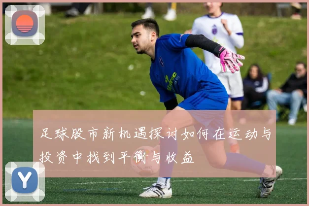 足球股市新机遇探讨如何在运动与投资中找到平衡与收益