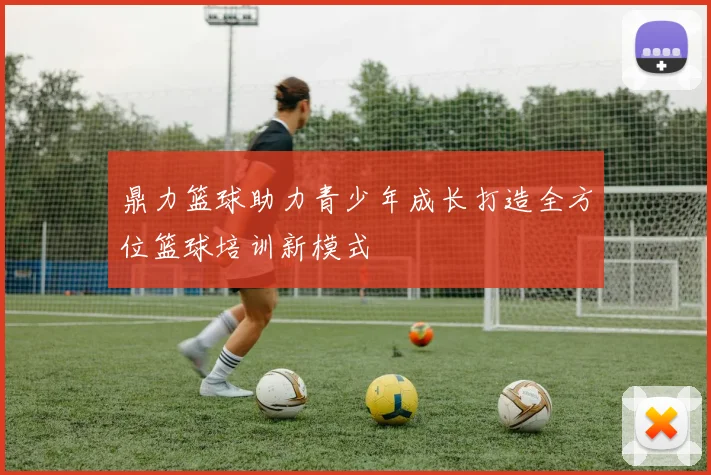 鼎力篮球助力青少年成长打造全方位篮球培训新模式