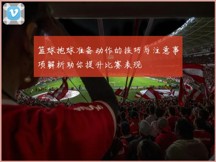篮球抱球准备动作的技巧与注意事项解析助你提升比赛表现