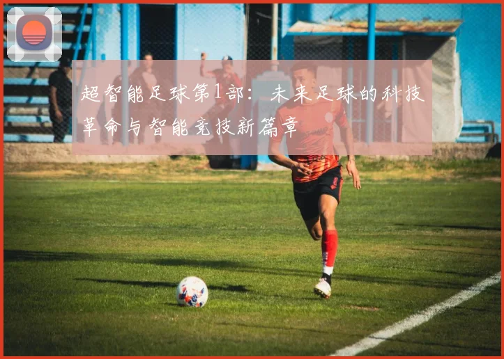 超智能足球第1部：未来足球的科技革命与智能竞技新篇章